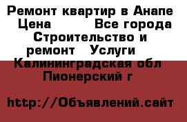 Ремонт квартир в Анапе › Цена ­ 550 - Все города Строительство и ремонт » Услуги   . Калининградская обл.,Пионерский г.